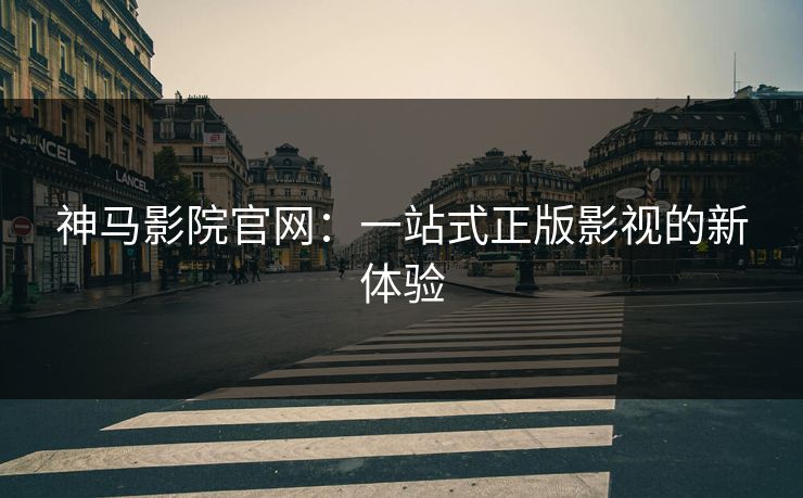 神马影院官网：一站式正版影视的新体验