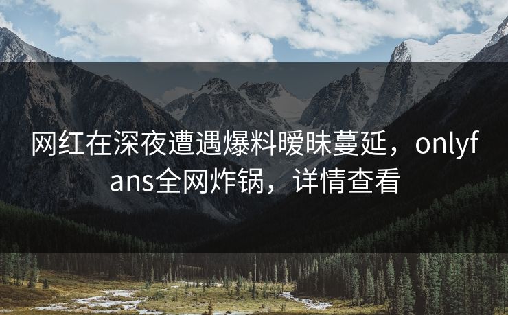 网红在深夜遭遇爆料暧昧蔓延，onlyfans全网炸锅，详情查看