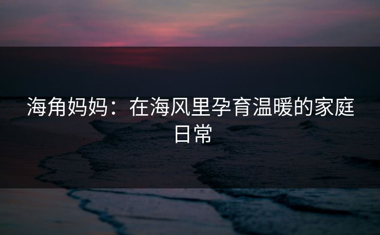 海角妈妈：在海风里孕育温暖的家庭日常