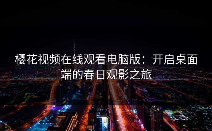 樱花视频在线观看电脑版：开启桌面端的春日观影之旅