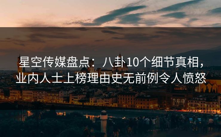 星空传媒盘点：八卦10个细节真相，业内人士上榜理由史无前例令人愤怒