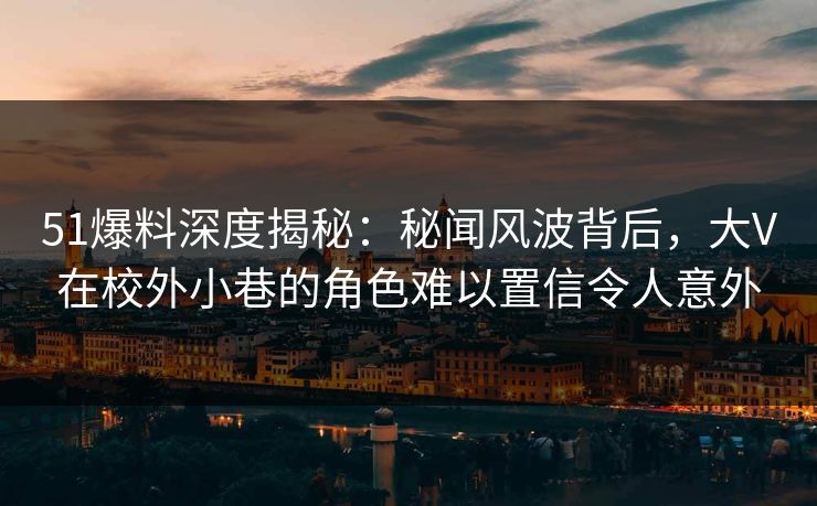 51爆料深度揭秘：秘闻风波背后，大V在校外小巷的角色难以置信令人意外