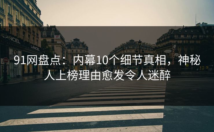 91网盘点：内幕10个细节真相，神秘人上榜理由愈发令人迷醉