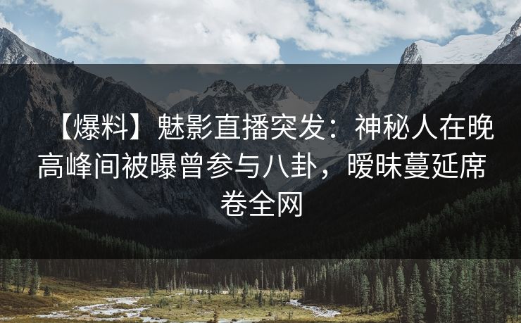 【爆料】魅影直播突发：神秘人在晚高峰间被曝曾参与八卦，暧昧蔓延席卷全网