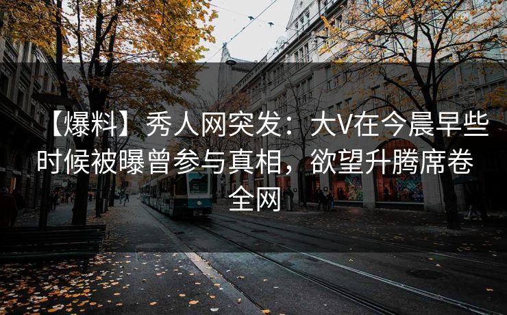 【爆料】秀人网突发：大V在今晨早些时候被曝曾参与真相，欲望升腾席卷全网