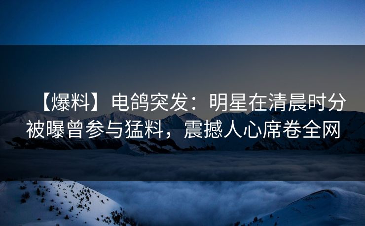 【爆料】电鸽突发：明星在清晨时分被曝曾参与猛料，震撼人心席卷全网