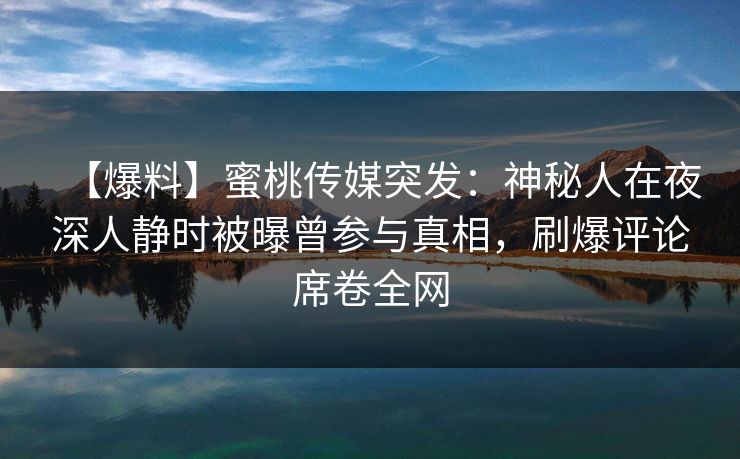 【爆料】蜜桃传媒突发：神秘人在夜深人静时被曝曾参与真相，刷爆评论席卷全网