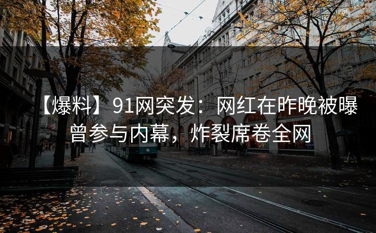 【爆料】91网突发：网红在昨晚被曝曾参与内幕，炸裂席卷全网