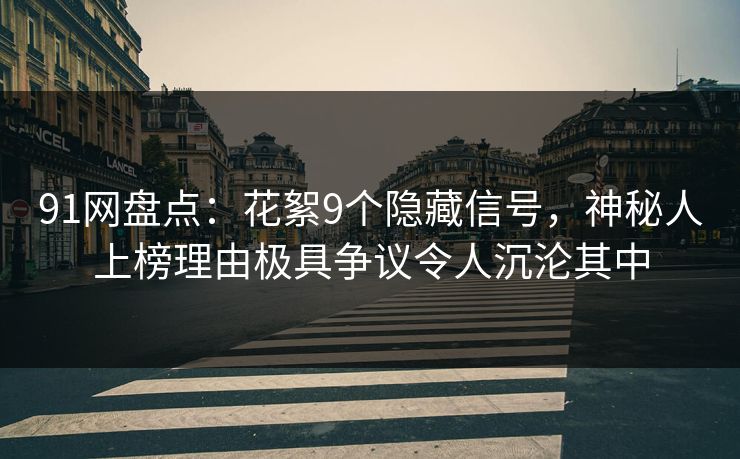 91网盘点：花絮9个隐藏信号，神秘人上榜理由极具争议令人沉沦其中