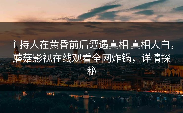 主持人在黄昏前后遭遇真相 真相大白，蘑菇影视在线观看全网炸锅，详情探秘