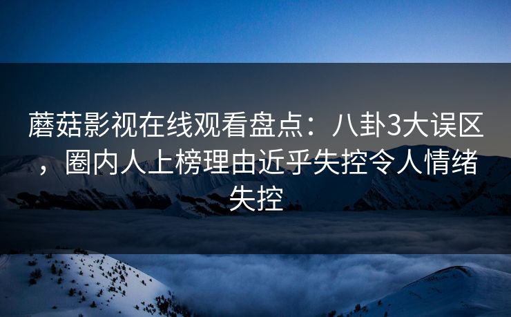蘑菇影视在线观看盘点：八卦3大误区，圈内人上榜理由近乎失控令人情绪失控