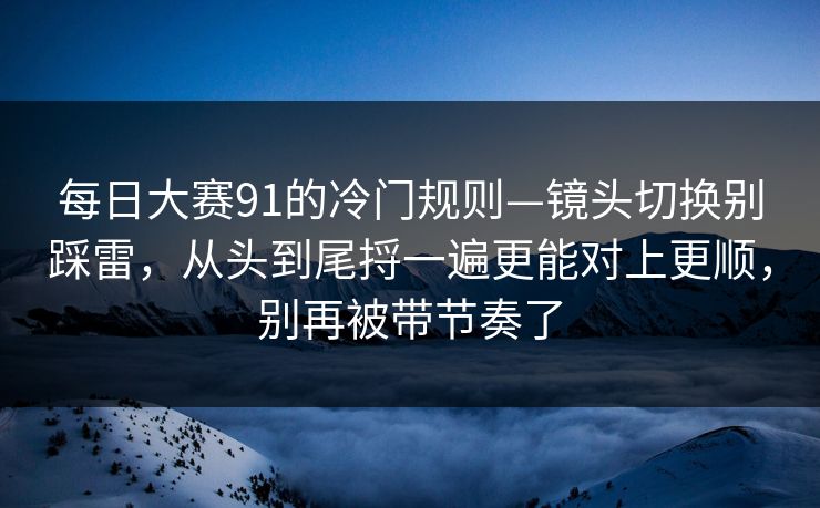 每日大赛91的冷门规则—镜头切换别踩雷，从头到尾捋一遍更能对上更顺，别再被带节奏了