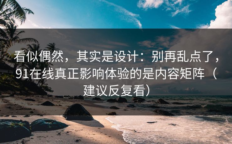 看似偶然，其实是设计：别再乱点了，91在线真正影响体验的是内容矩阵（建议反复看）