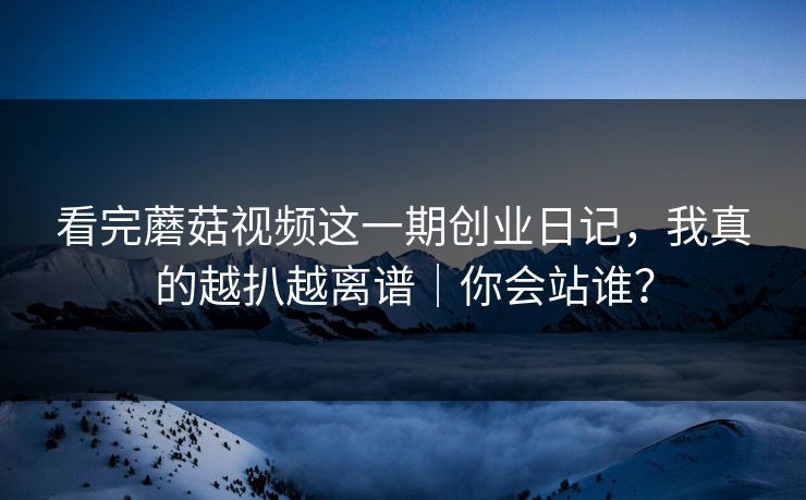 看完蘑菇视频这一期创业日记，我真的越扒越离谱｜你会站谁？