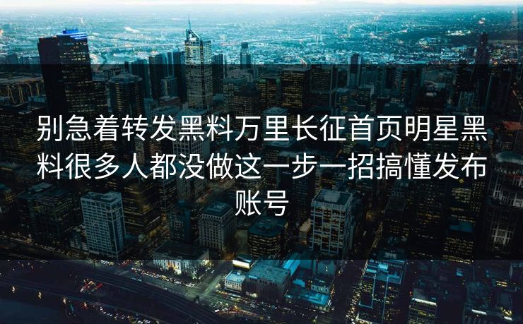 别急着转发黑料万里长征首页明星黑料很多人都没做这一步一招搞懂发布账号